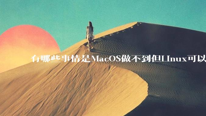有哪些事情是MacOS做不到但Linux可以做到的？
